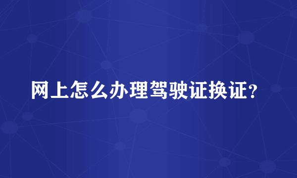 网上怎么办理驾驶证换证？