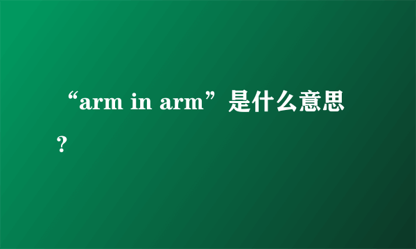 “arm in arm”是什么意思？