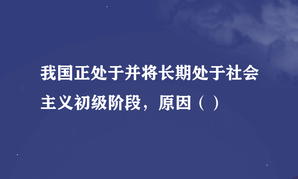 我国正处于并将长期处于社会主义初级阶段，原因（）