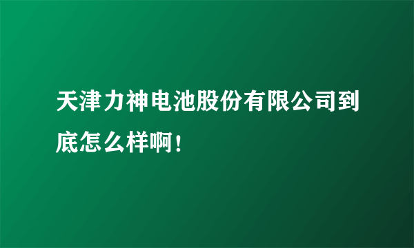 天津力神电池股份有限公司到底怎么样啊！