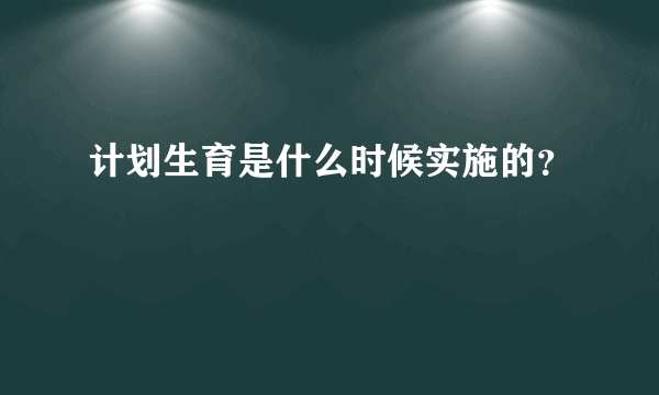 计划生育是什么时候实施的？