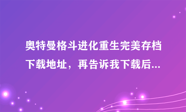 奥特曼格斗进化重生完美存档下载地址，再告诉我下载后怎么用。