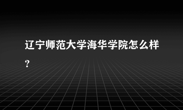 辽宁师范大学海华学院怎么样？