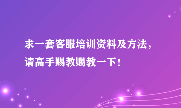 求一套客服培训资料及方法，请高手赐教赐教一下！