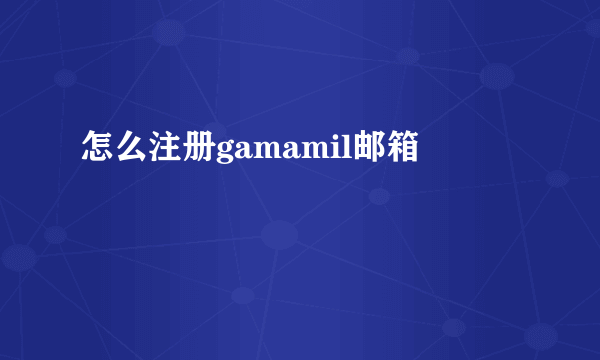 怎么注册gamamil邮箱