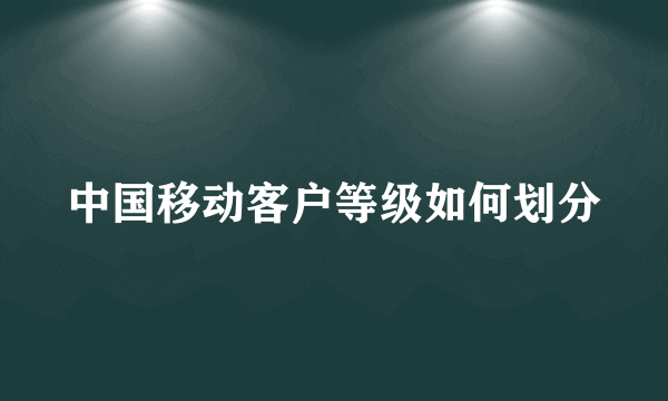 中国移动客户等级如何划分