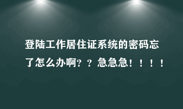 登陆工作居住证系统的密码忘了怎么办啊？？急急急！！！！