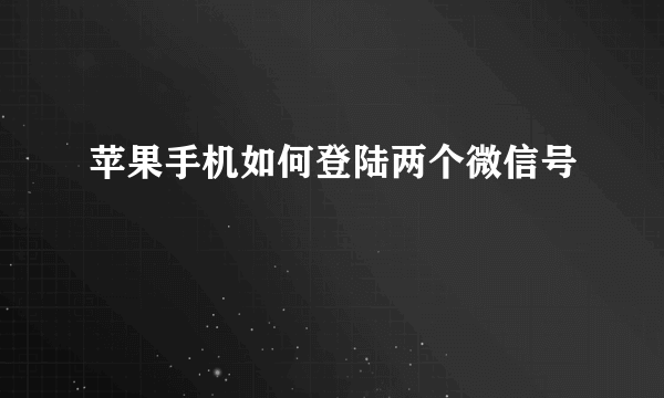 苹果手机如何登陆两个微信号