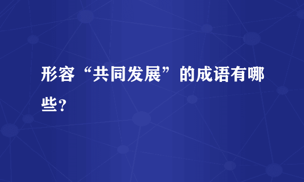 形容“共同发展”的成语有哪些？