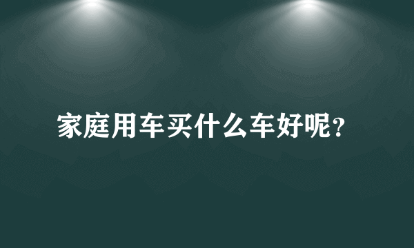 家庭用车买什么车好呢？