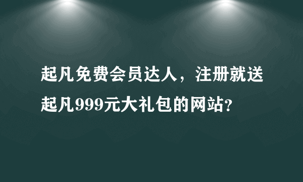 起凡免费会员达人，注册就送起凡999元大礼包的网站？