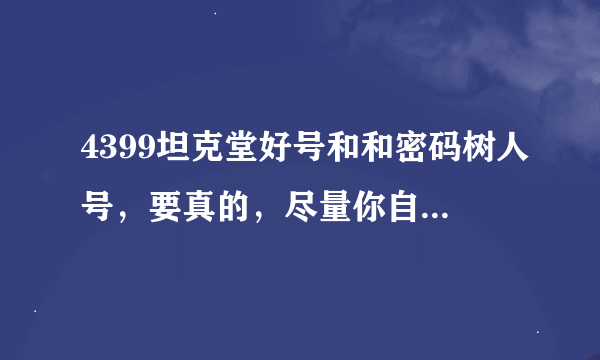 4399坦克堂好号和和密码树人号，要真的，尽量你自己的，你可以改密码。