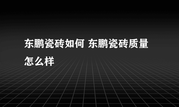 东鹏瓷砖如何 东鹏瓷砖质量怎么样