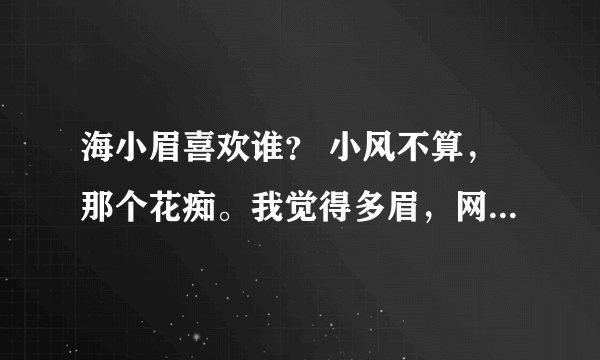 海小眉喜欢谁？ 小风不算，那个花痴。我觉得多眉，网上人气火 官方只说小风对小眉有好感没说她对他有好感