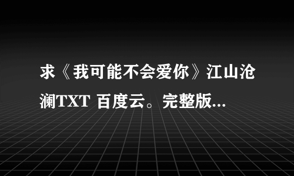 求《我可能不会爱你》江山沧澜TXT 百度云。完整版，谢谢！