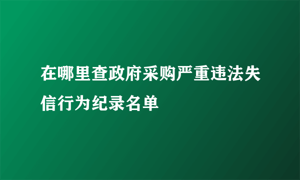 在哪里查政府采购严重违法失信行为纪录名单