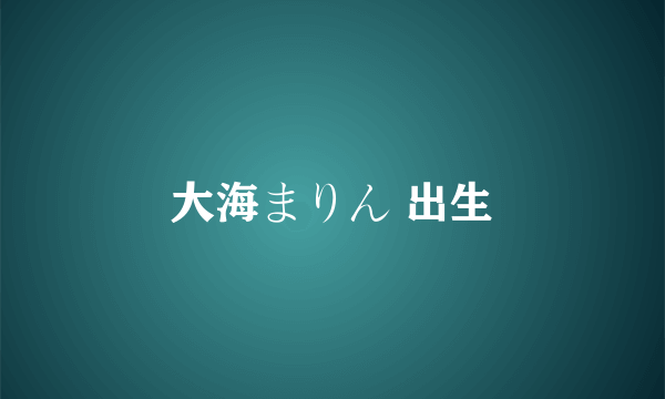 大海まりん 出生