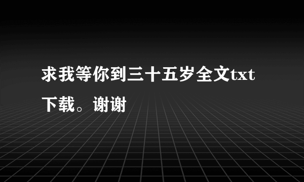 求我等你到三十五岁全文txt下载。谢谢