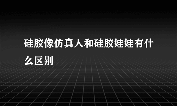 硅胶像仿真人和硅胶娃娃有什么区别