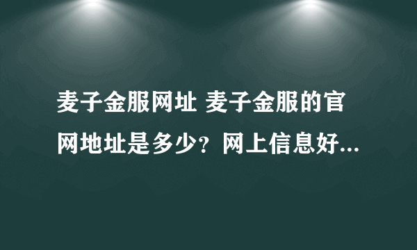 麦子金服网址 麦子金服的官网地址是多少？网上信息好像还不大多