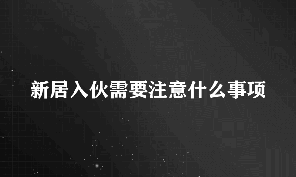 新居入伙需要注意什么事项