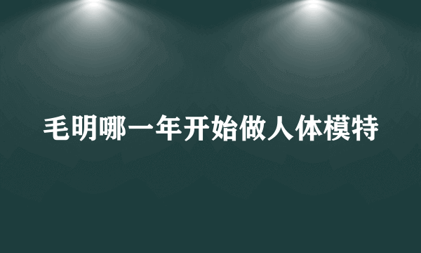 毛明哪一年开始做人体模特