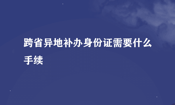 跨省异地补办身份证需要什么手续