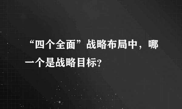 “四个全面”战略布局中，哪一个是战略目标？