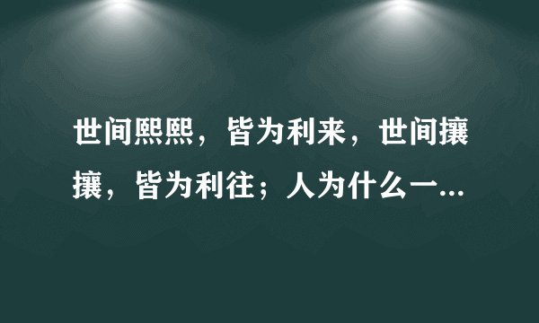 世间熙熙，皆为利来，世间攘攘，皆为利往；人为什么一生摆脱不了名利二字？