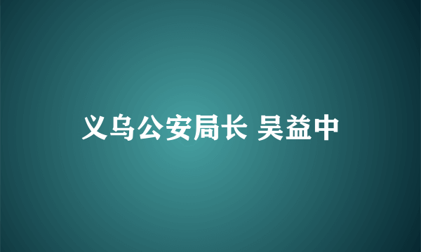 义乌公安局长 吴益中