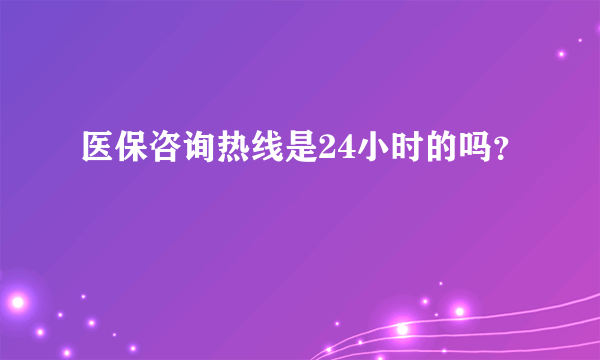 医保咨询热线是24小时的吗？