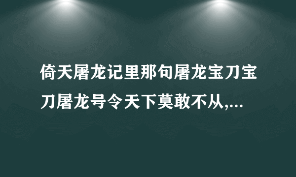 倚天屠龙记里那句屠龙宝刀宝刀屠龙号令天下莫敢不从,完整的杂说的?