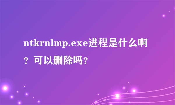 ntkrnlmp.exe进程是什么啊？可以删除吗？