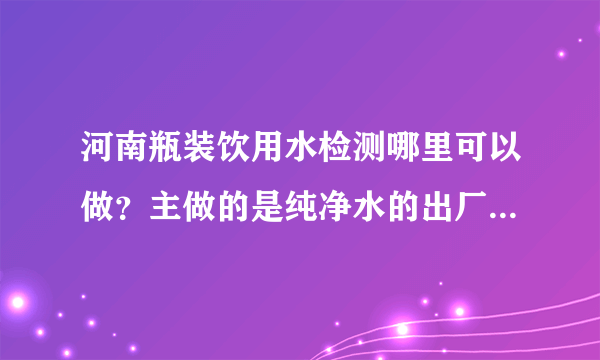 河南瓶装饮用水检测哪里可以做？主做的是纯净水的出厂检测，另外还有苏打水，要求有检测报告及评价