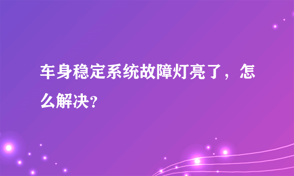 车身稳定系统故障灯亮了，怎么解决？