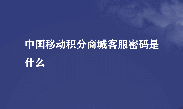 中国移动积分商城客服密码是什么