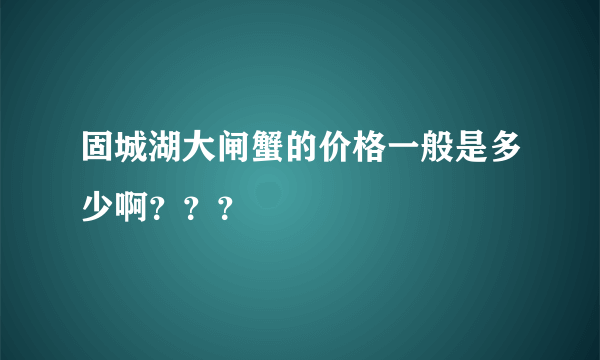 固城湖大闸蟹的价格一般是多少啊？？？