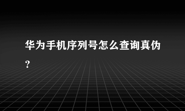 华为手机序列号怎么查询真伪？