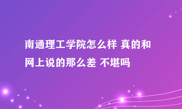 南通理工学院怎么样 真的和网上说的那么差 不堪吗