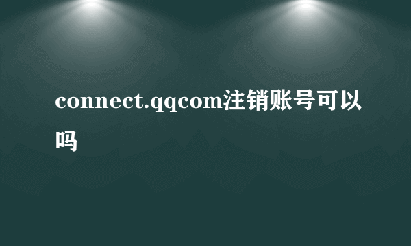 connect.qqcom注销账号可以吗