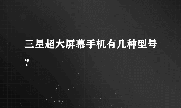 三星超大屏幕手机有几种型号？