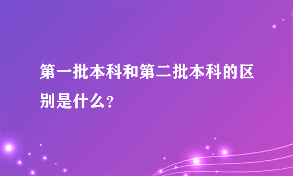 第一批本科和第二批本科的区别是什么？