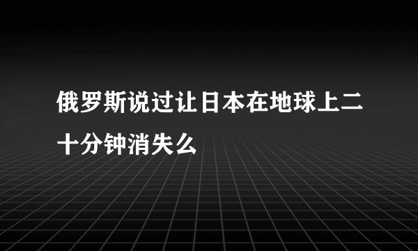 俄罗斯说过让日本在地球上二十分钟消失么