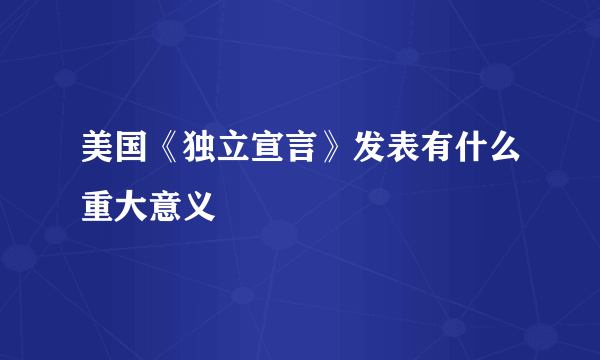 美国《独立宣言》发表有什么重大意义