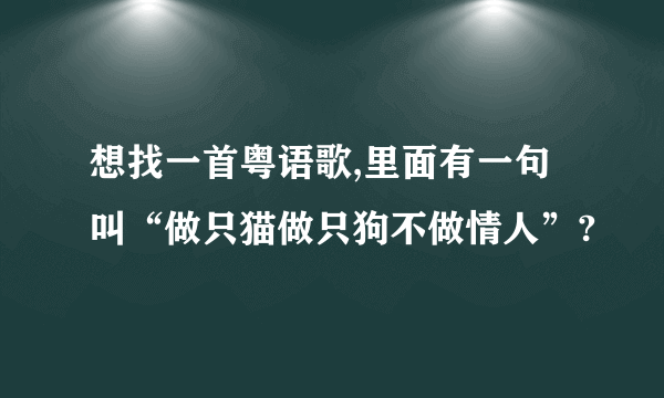 想找一首粤语歌,里面有一句叫“做只猫做只狗不做情人”?