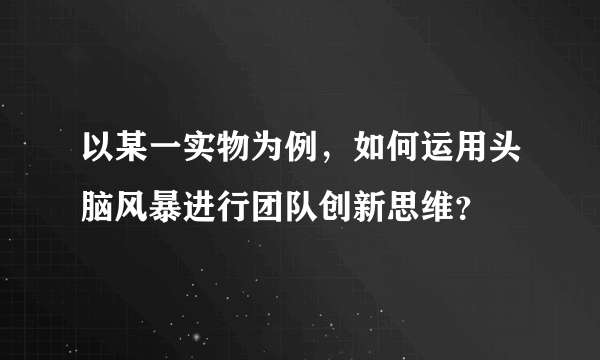 以某一实物为例，如何运用头脑风暴进行团队创新思维？