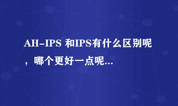 AH-IPS 和IPS有什么区别呢，哪个更好一点呢？？ 望大神们在此流精……