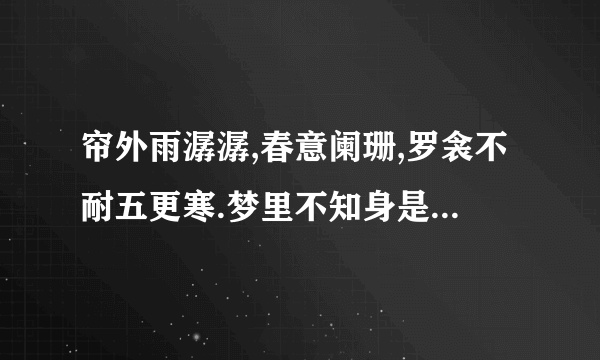 帘外雨潺潺,春意阑珊,罗衾不耐五更寒.梦里不知身是客,一晌贪欢