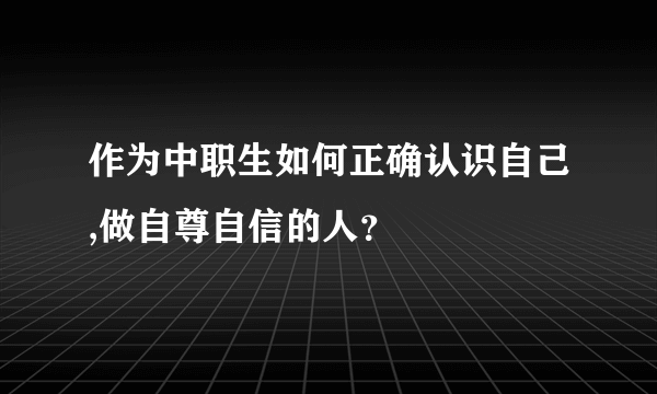 作为中职生如何正确认识自己,做自尊自信的人？