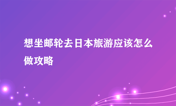 想坐邮轮去日本旅游应该怎么做攻略